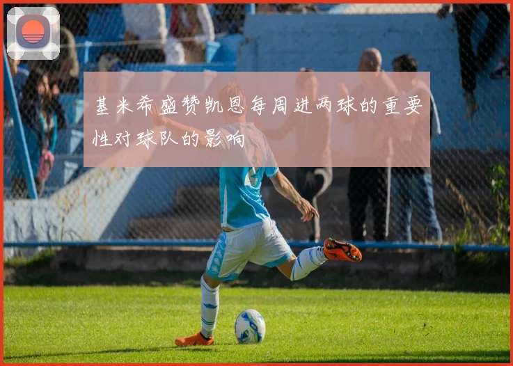 基米希盛赞凯恩每周进两球的重要性对球队的影响