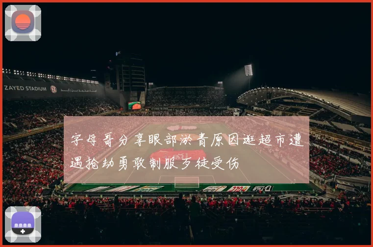 字母哥分享眼部淤青原因逛超市遭遇抢劫勇敢制服歹徒受伤