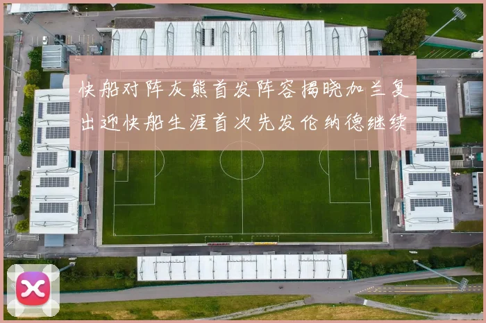 快船对阵灰熊首发阵容揭晓加兰复出迎快船生涯首次先发伦纳德继续出战