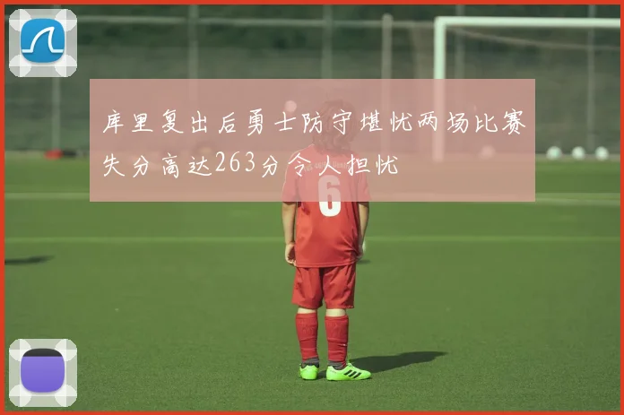 库里复出后勇士防守堪忧两场比赛失分高达263分令人担忧