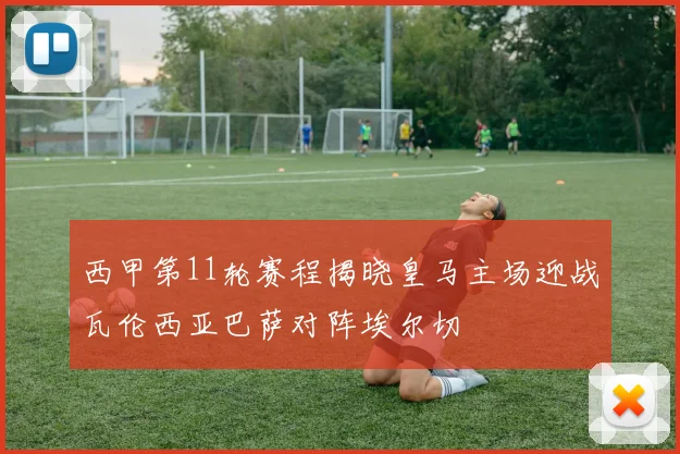 西甲第11轮赛程揭晓皇马主场迎战瓦伦西亚巴萨对阵埃尔切