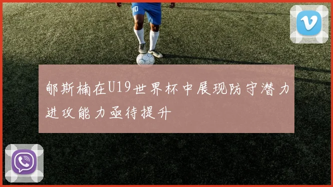 郇斯楠在U19世界杯中展现防守潜力进攻能力亟待提升