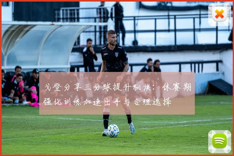 戈登分享三分球提升秘诀：休赛期强化训练加速出手与合理选择