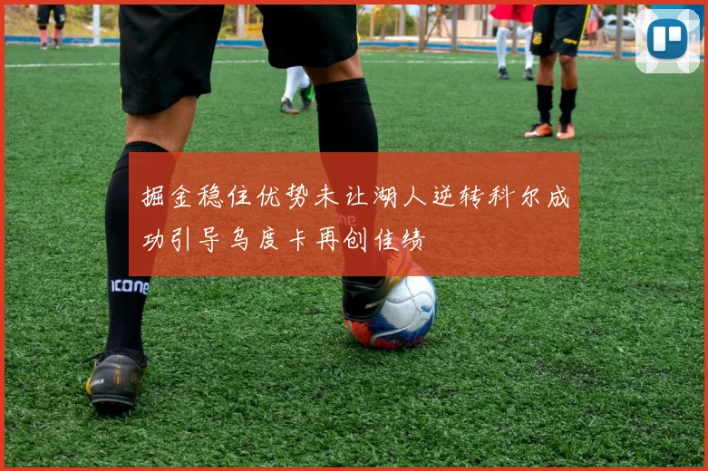 掘金稳住优势未让湖人逆转科尔成功引导乌度卡再创佳绩