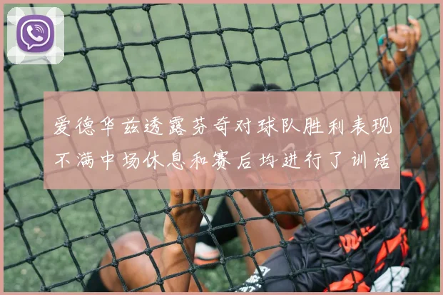 爱德华兹透露芬奇对球队胜利表现不满中场休息和赛后均进行了训话