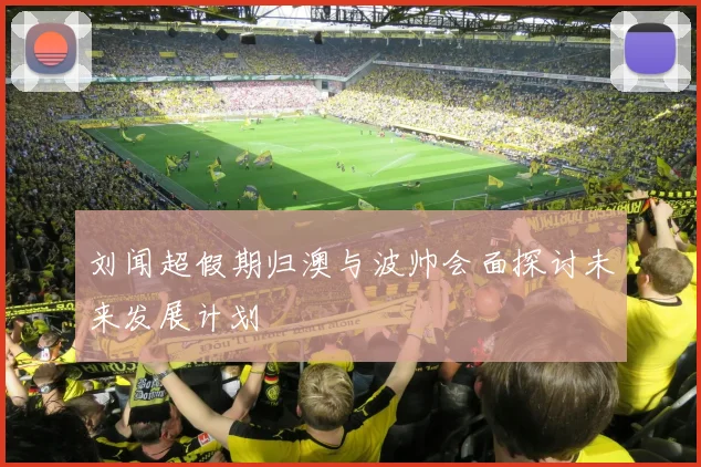 刘闻超假期归澳与波帅会面探讨未来发展计划