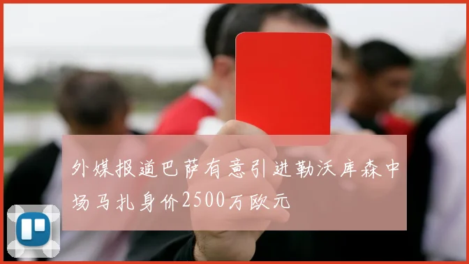 外媒报道巴萨有意引进勒沃库森中场马扎身价2500万欧元