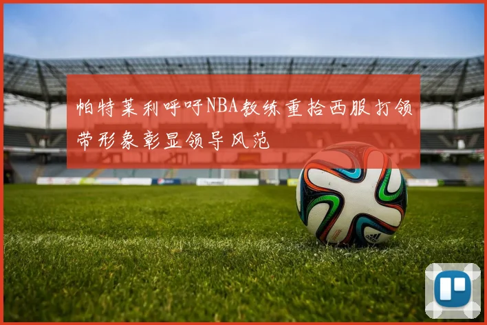 帕特莱利呼吁NBA教练重拾西服打领带形象彰显领导风范
