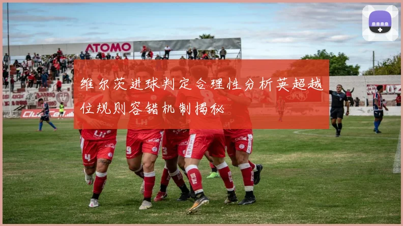 维尔茨进球判定合理性分析英超越位规则容错机制揭秘