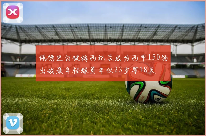 佩德里打破梅西纪录成为西甲150场出战最年轻球员年仅23岁零18天