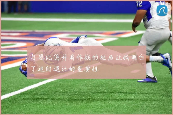 与恩比德并肩作战的经历让我明白了适时退让的重要性