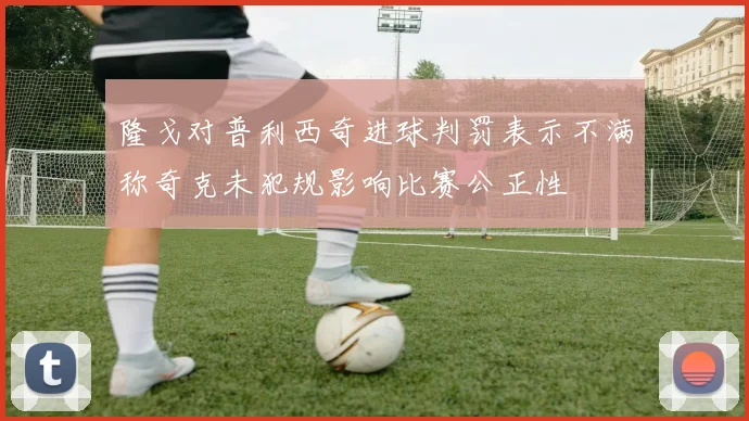 隆戈对普利西奇进球判罚表示不满称奇克未犯规影响比赛公正性