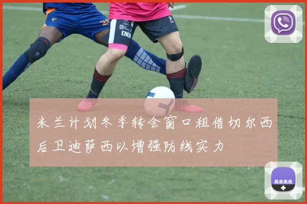 米兰计划冬季转会窗口租借切尔西后卫迪萨西以增强防线实力