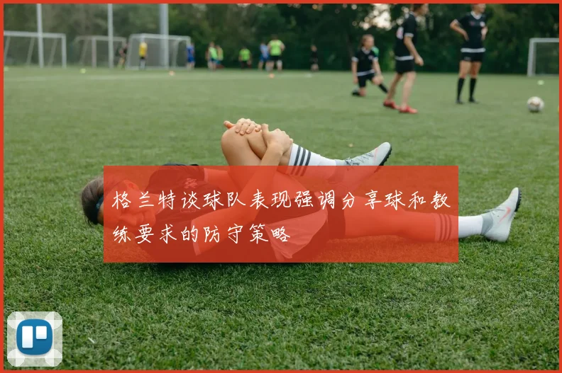 格兰特谈球队表现强调分享球和教练要求的防守策略