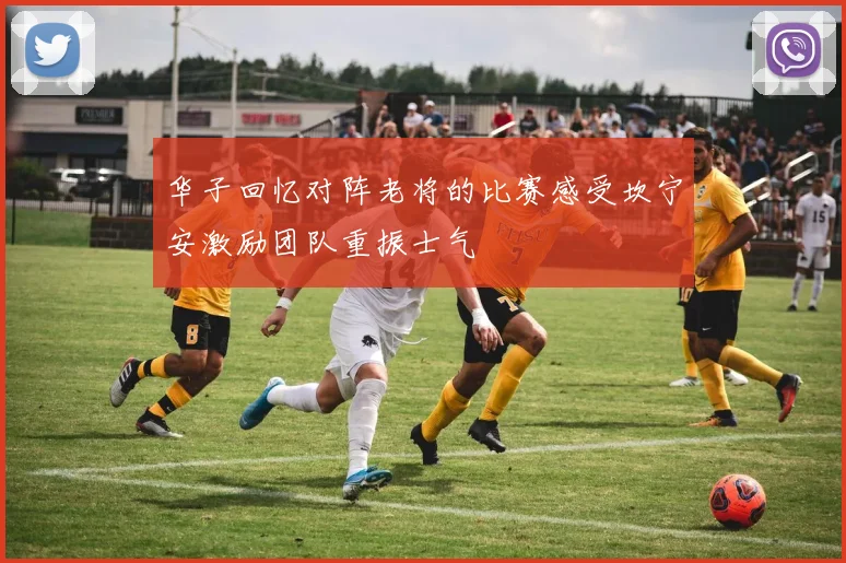 华子回忆对阵老将的比赛感受坎宁安激励团队重振士气