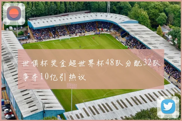 世俱杯奖金超世界杯48队分配32队争夺10亿引热议