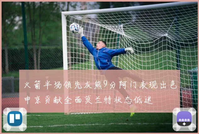火箭半场领先灰熊9分阿门表现出色申京贡献全面莫兰特状态低迷