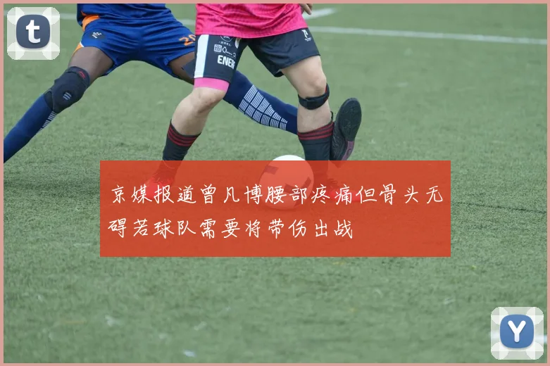 京媒报道曾凡博腰部疼痛但骨头无碍若球队需要将带伤出战
