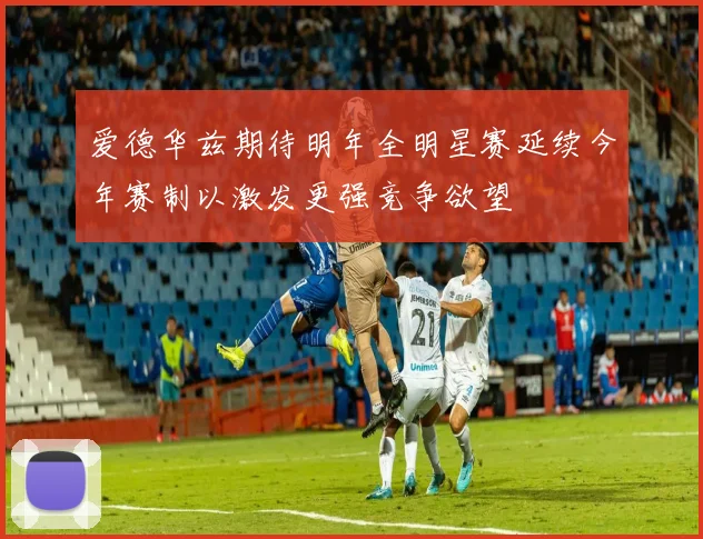 爱德华兹期待明年全明星赛延续今年赛制以激发更强竞争欲望