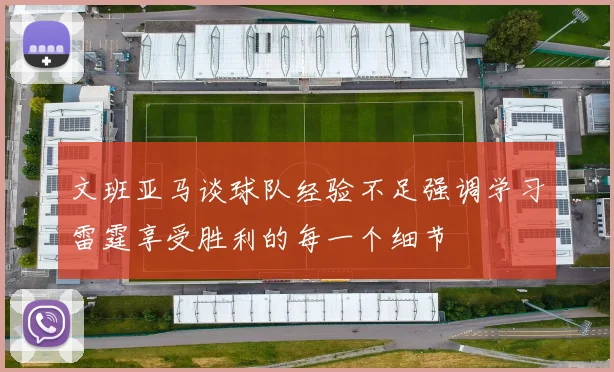 文班亚马谈球队经验不足强调学习雷霆享受胜利的每一个细节