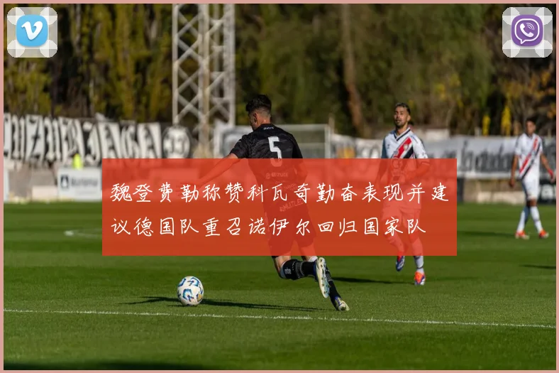 魏登费勒称赞科瓦奇勤奋表现并建议德国队重召诺伊尔回归国家队