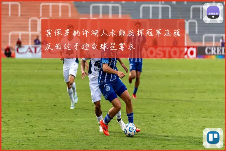 富保罗批评湖人未能发挥冠军底蕴反而过于迎合球星需求