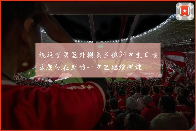 祝辽宁男篮外援莫兰德34岁生日快乐愿他在新的一岁里继续辉煌