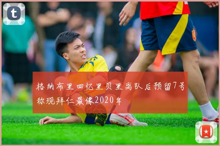格纳布里回忆里贝里离队后预留7号称现拜仁最像2020年