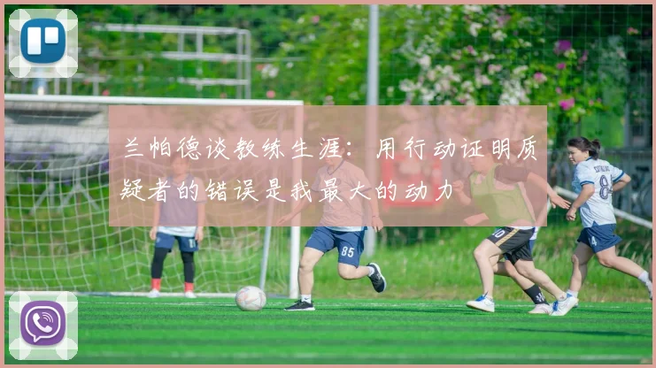 兰帕德谈教练生涯：用行动证明质疑者的错误是我最大的动力