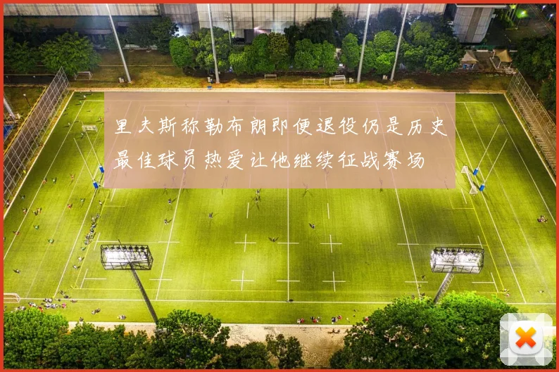 里夫斯称勒布朗即便退役仍是历史最佳球员热爱让他继续征战赛场