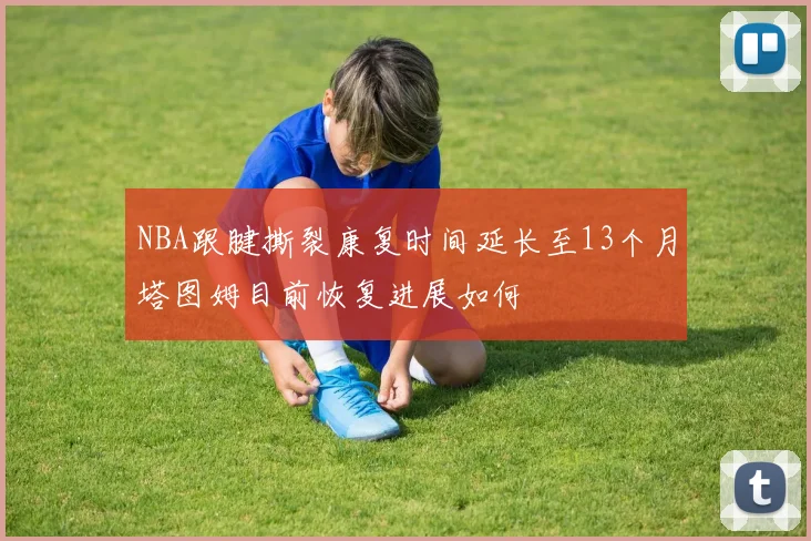 NBA跟腱撕裂康复时间延长至13个月塔图姆目前恢复进展如何