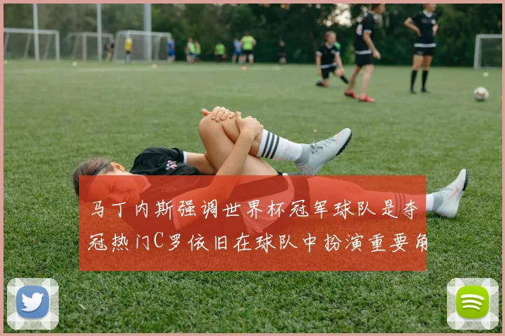 马丁内斯强调世界杯冠军球队是夺冠热门C罗依旧在球队中扮演重要角色