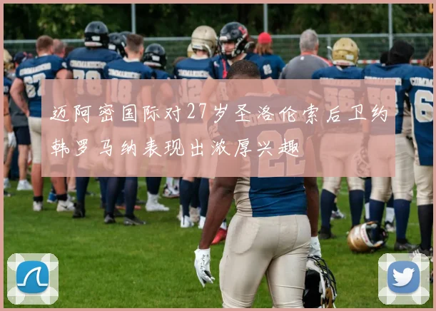 迈阿密国际对27岁圣洛伦索后卫约韩罗马纳表现出浓厚兴趣