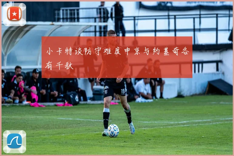 小卡特谈防守难度申京与约基奇各有千秋
