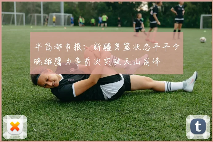 半岛都市报：新疆男篮状态平平今晚雄鹰力争首次突破天山高峰