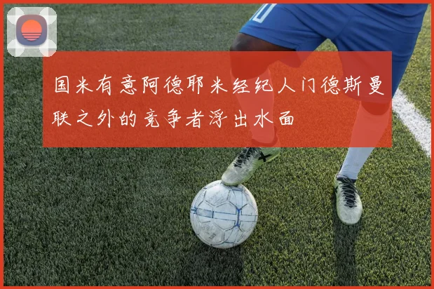 国米有意阿德耶米经纪人门德斯曼联之外的竞争者浮出水面