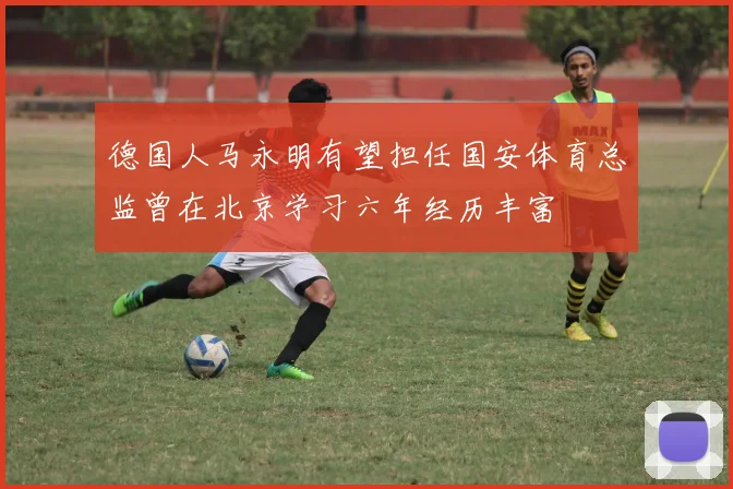 德国人马永明有望担任国安体育总监曾在北京学习六年经历丰富