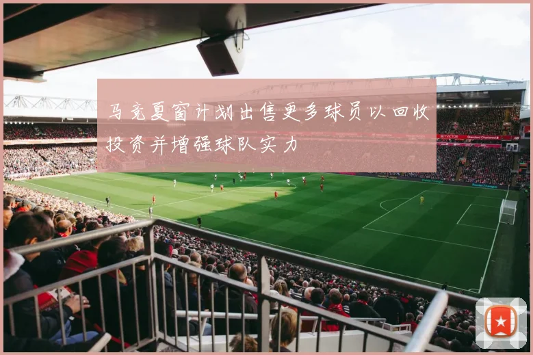 马竞夏窗计划出售更多球员以回收投资并增强球队实力