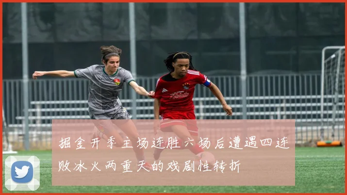 掘金开季主场连胜六场后遭遇四连败冰火两重天的戏剧性转折