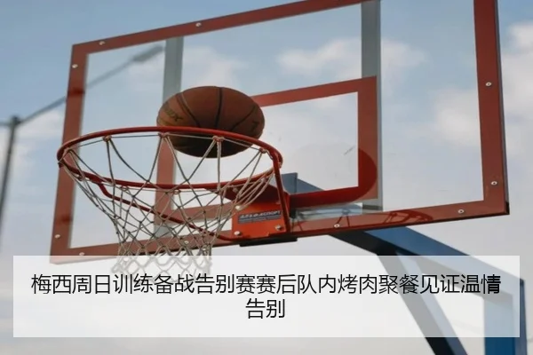 梅西周日训练备战告别赛赛后队内烤肉聚餐见证温情告别 - leyu