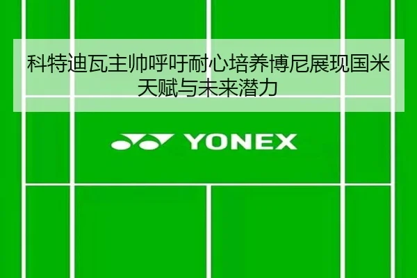 科特迪瓦主帅呼吁耐心培养博尼展现国米天赋与未来潜力（leyu）